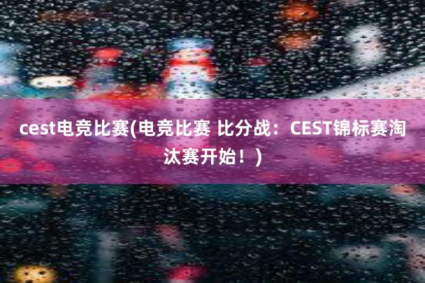 cest电竞比赛(电竞比赛 比分战：CEST锦标赛淘汰赛开始！)