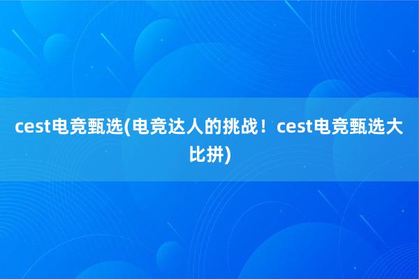 cest电竞甄选(电竞达人的挑战！cest电竞甄选大比拼)