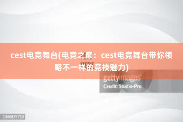 cest电竞舞台(电竞之巅：cest电竞舞台带你领略不一样的竞技魅力)