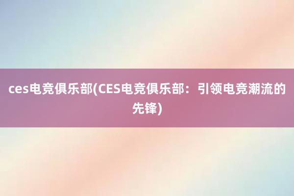 ces电竞俱乐部(CES电竞俱乐部：引领电竞潮流的先锋)