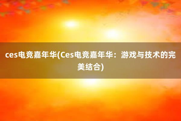 ces电竞嘉年华(Ces电竞嘉年华：游戏与技术的完美结合)