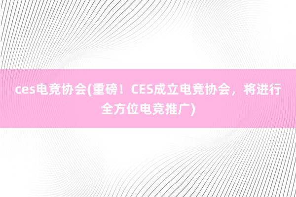 ces电竞协会(重磅！CES成立电竞协会，将进行全方位电竞推广)