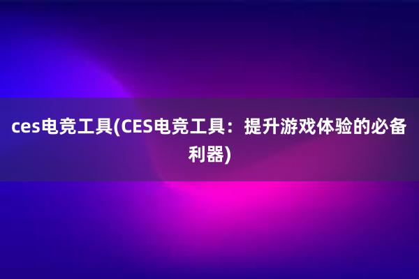 ces电竞工具(CES电竞工具：提升游戏体验的必备利器)