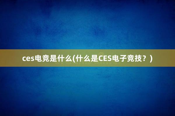 ces电竞是什么(什么是CES电子竞技？)