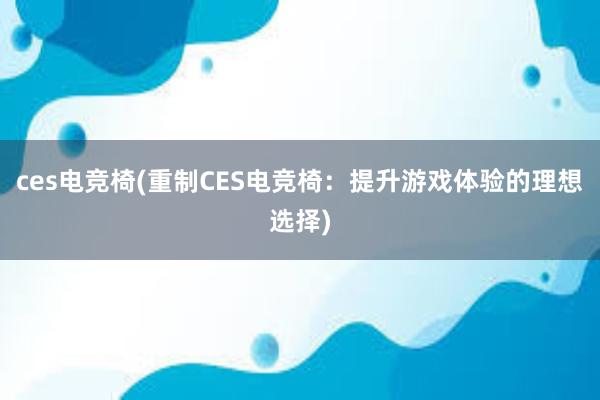 ces电竞椅(重制CES电竞椅：提升游戏体验的理想选择)