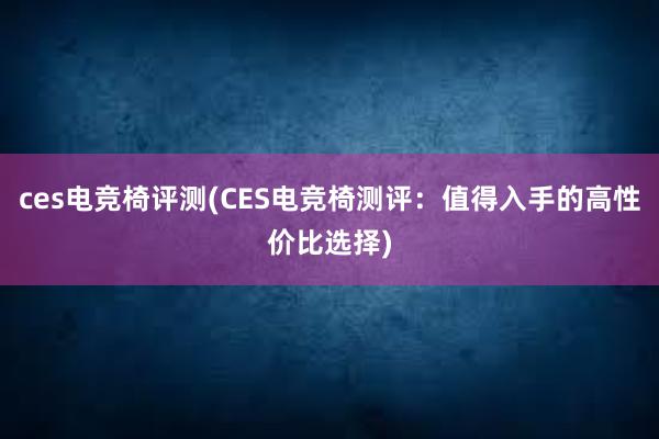 ces电竞椅评测(CES电竞椅测评：值得入手的高性价比选择)