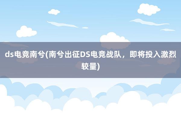 ds电竞南兮(南兮出征DS电竞战队，即将投入激烈较量)