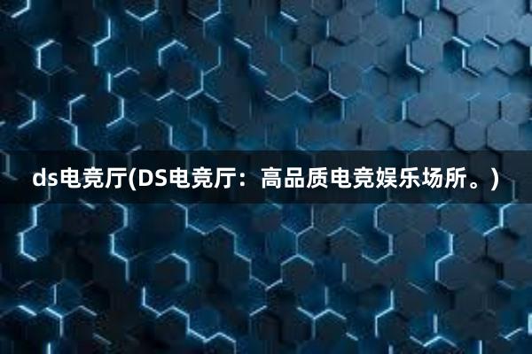 ds电竞厅(DS电竞厅：高品质电竞娱乐场所。)