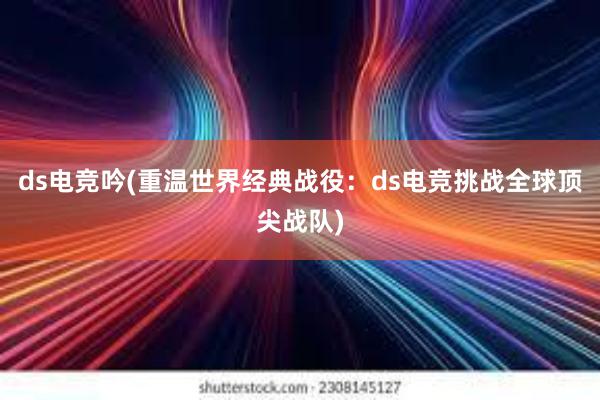 ds电竞吟(重温世界经典战役：ds电竞挑战全球顶尖战队)