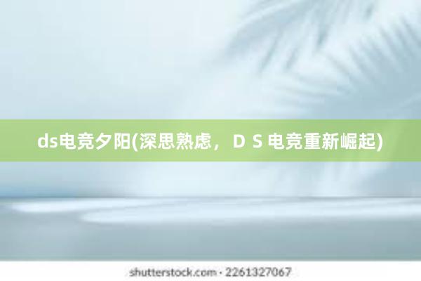 ds电竞夕阳(深思熟虑，ＤＳ电竞重新崛起)