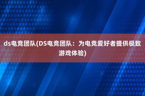 ds电竞团队(DS电竞团队：为电竞爱好者提供极致游戏体验)