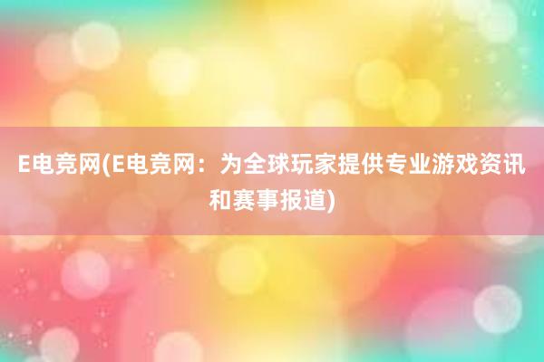 E电竞网(E电竞网：为全球玩家提供专业游戏资讯和赛事报道)