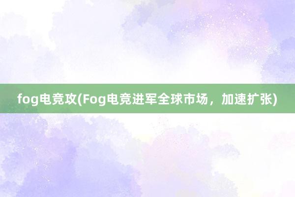 fog电竞攻(Fog电竞进军全球市场，加速扩张)