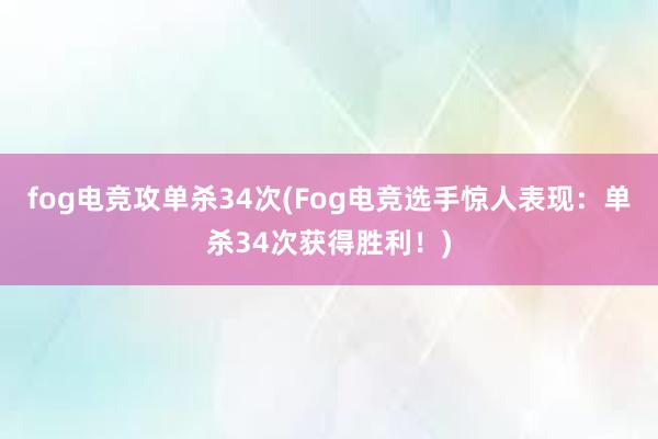 fog电竞攻单杀34次(Fog电竞选手惊人表现：单杀34次获得胜利！)