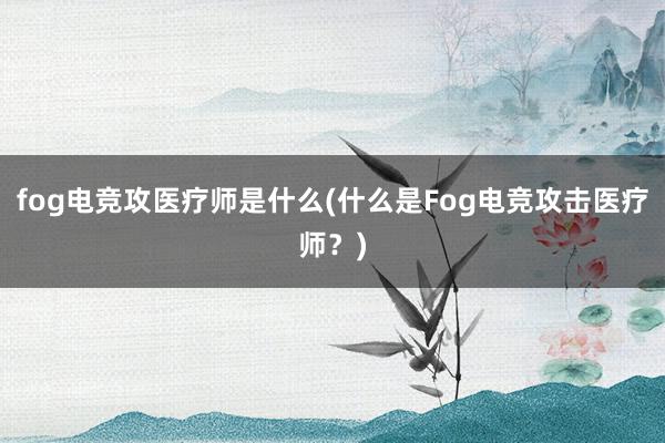 fog电竞攻医疗师是什么(什么是Fog电竞攻击医疗师？)