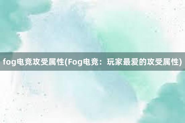 fog电竞攻受属性(Fog电竞：玩家最爱的攻受属性)