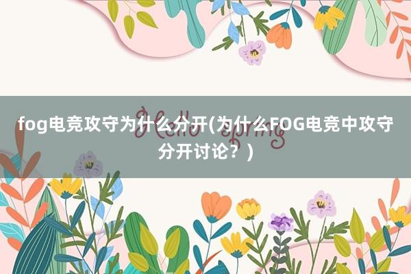 fog电竞攻守为什么分开(为什么FOG电竞中攻守分开讨论？)