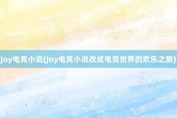 joy电竞小说(Joy电竞小说改成电竞世界的欢乐之旅)