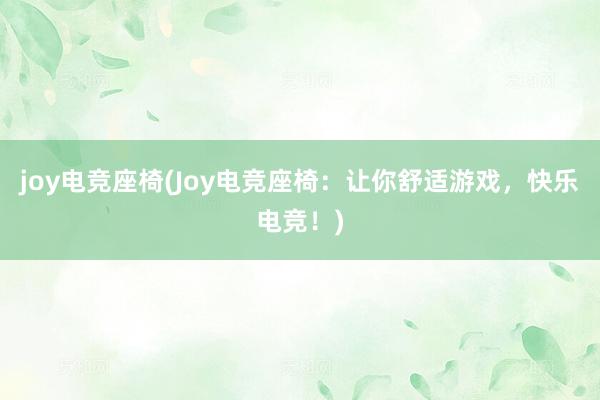 joy电竞座椅(Joy电竞座椅：让你舒适游戏，快乐电竞！)