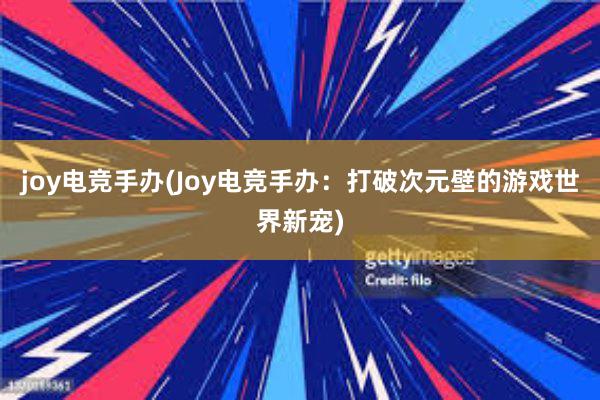 joy电竞手办(Joy电竞手办：打破次元壁的游戏世界新宠)