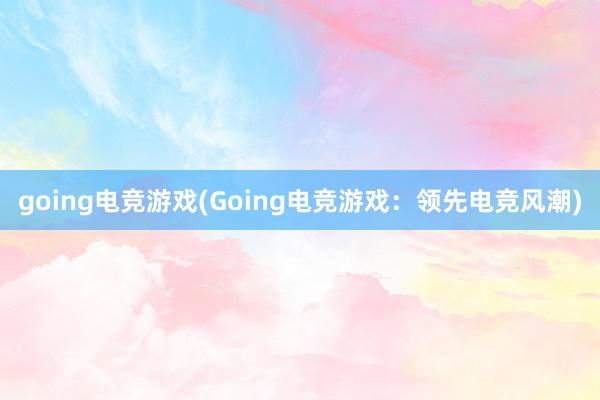 going电竞游戏(Going电竞游戏：领先电竞风潮)