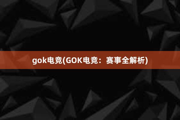 gok电竞(GOK电竞：赛事全解析)