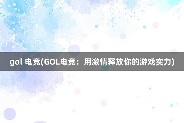 gol 电竞(GOL电竞：用激情释放你的游戏实力)