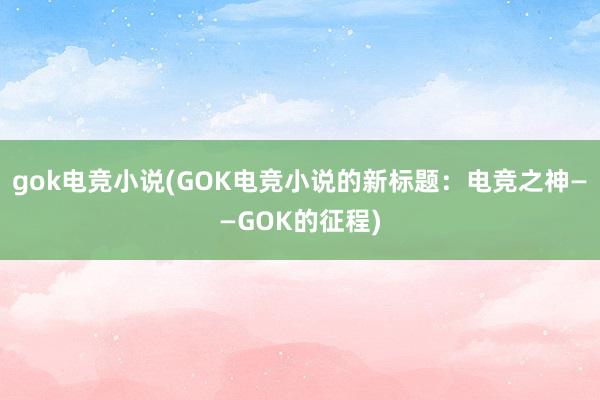 gok电竞小说(GOK电竞小说的新标题：电竞之神——GOK的征程)