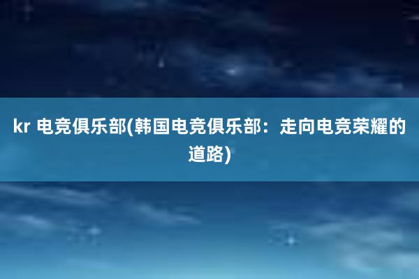 kr 电竞俱乐部(韩国电竞俱乐部：走向电竞荣耀的道路)