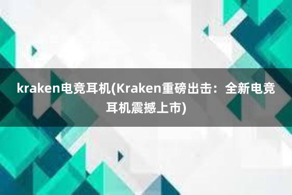 kraken电竞耳机(Kraken重磅出击：全新电竞耳机震撼上市)