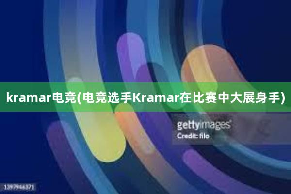 kramar电竞(电竞选手Kramar在比赛中大展身手)