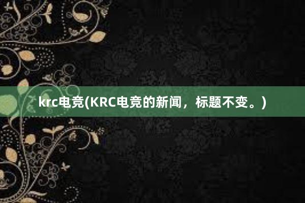 krc电竞(KRC电竞的新闻，标题不变。)