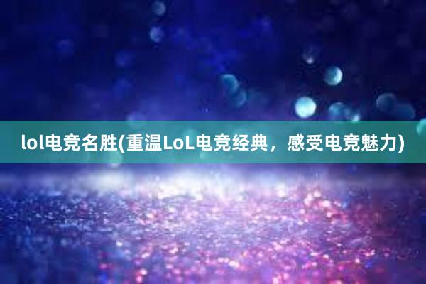 lol电竞名胜(重温LoL电竞经典，感受电竞魅力)