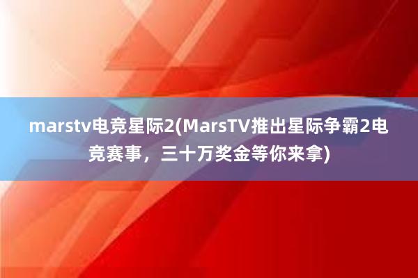 marstv电竞星际2(MarsTV推出星际争霸2电竞赛事，三十万奖金等你来拿)