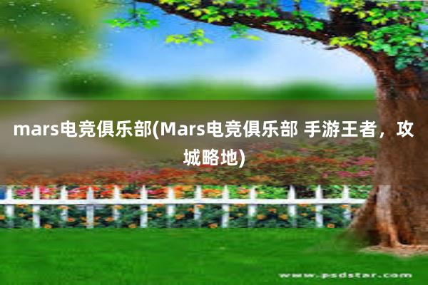 mars电竞俱乐部(Mars电竞俱乐部 手游王者，攻城略地)