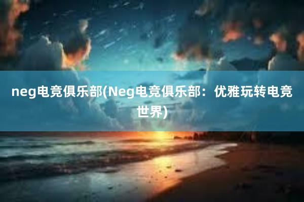 neg电竞俱乐部(Neg电竞俱乐部：优雅玩转电竞世界)