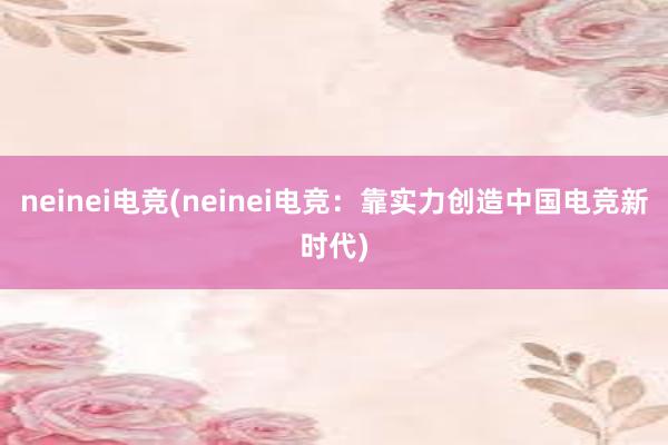 neinei电竞(neinei电竞：靠实力创造中国电竞新时代)