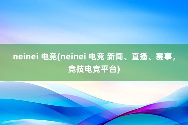 neinei 电竞(neinei 电竞 新闻、直播、赛事，竞技电竞平台)