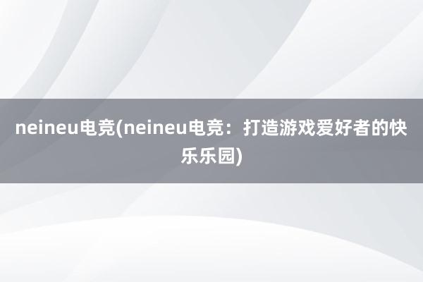 neineu电竞(neineu电竞：打造游戏爱好者的快乐乐园)