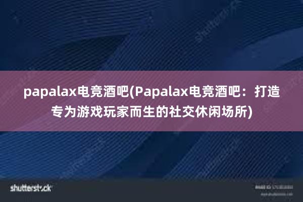 papalax电竞酒吧(Papalax电竞酒吧：打造专为游戏玩家而生的社交休闲场所)