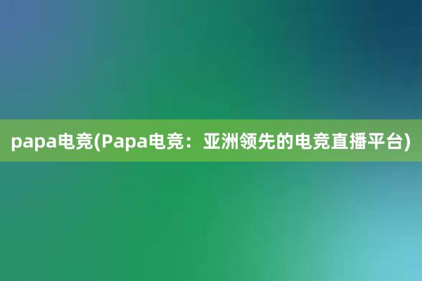 papa电竞(Papa电竞：亚洲领先的电竞直播平台)