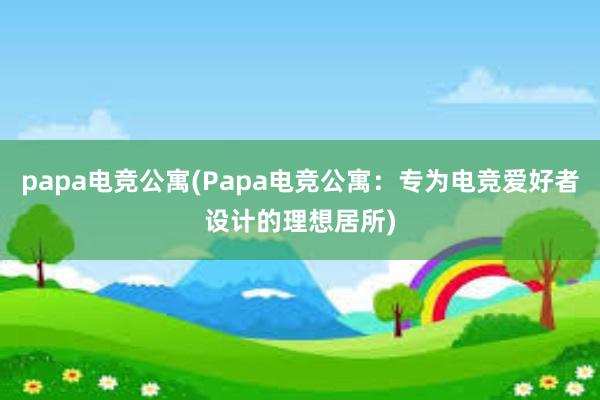 papa电竞公寓(Papa电竞公寓：专为电竞爱好者设计的理想居所)