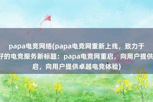 papa电竞网络(papa电竞网重新上线，致力于为用户提供更好的电竞服务新标题：papa电竞网重启，向用户提供卓越电竞体验)