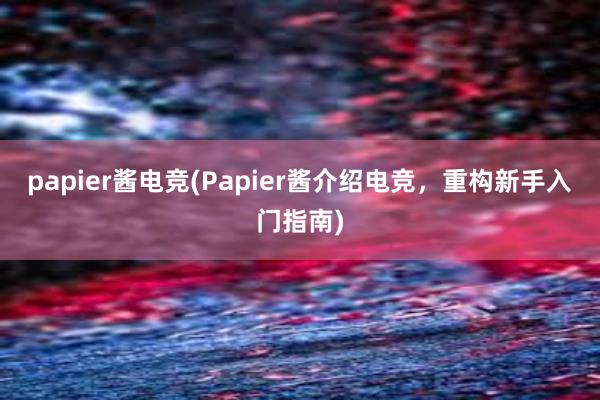 papier酱电竞(Papier酱介绍电竞，重构新手入门指南)