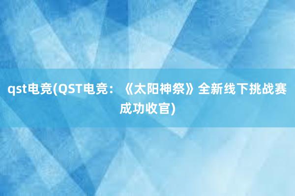 qst电竞(QST电竞：《太阳神祭》全新线下挑战赛成功收官)