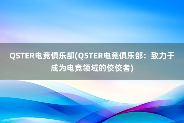 QSTER电竞俱乐部(QSTER电竞俱乐部：致力于成为电竞领域的佼佼者)