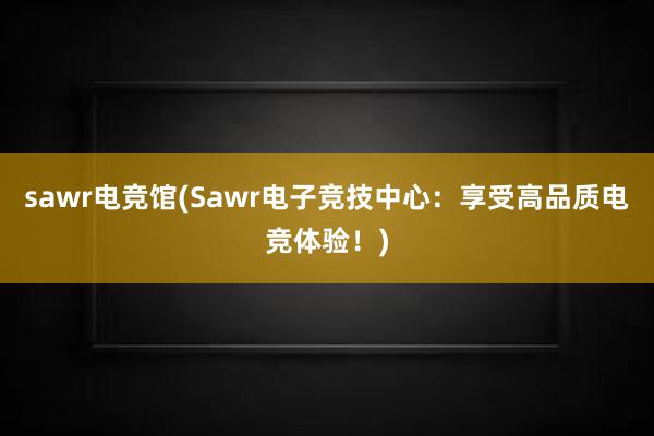 sawr电竞馆(Sawr电子竞技中心：享受高品质电竞体验！)