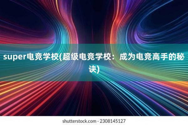 super电竞学校(超级电竞学校：成为电竞高手的秘诀)