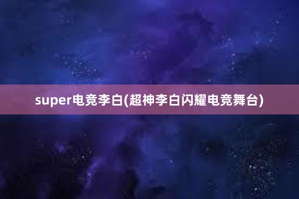 super电竞李白(超神李白闪耀电竞舞台)