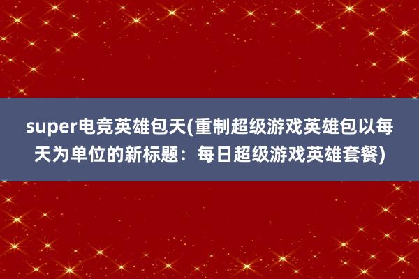 super电竞英雄包天(重制超级游戏英雄包以每天为单位的新标题：每日超级游戏英雄套餐)